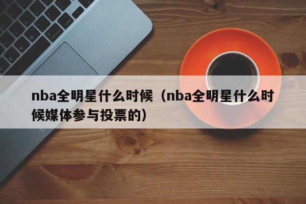 nba全明星什么时候（nba全明星什么时候媒体参与投票的）