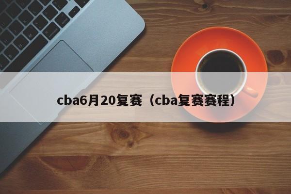 cba6月20复赛（cba复赛赛程）