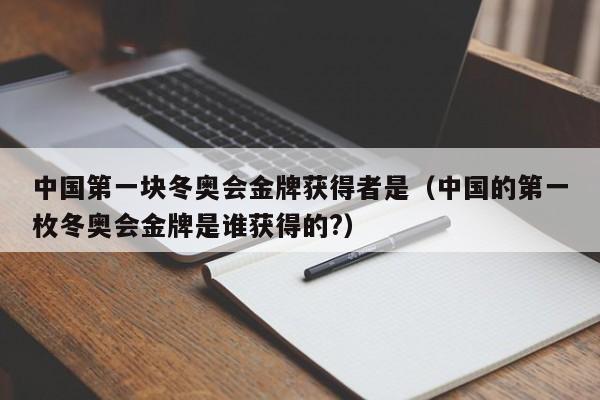 中国第一块冬奥会金牌获得者是（中国的第一枚冬奥会金牌是谁获得的?）