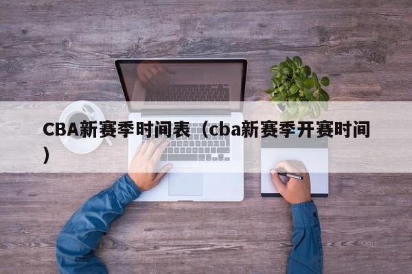 CBA新赛季时间表（cba新赛季开赛时间）