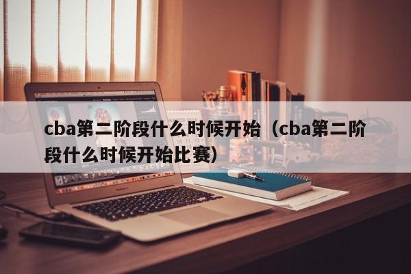 cba第二阶段什么时候开始（cba第二阶段什么时候开始比赛）