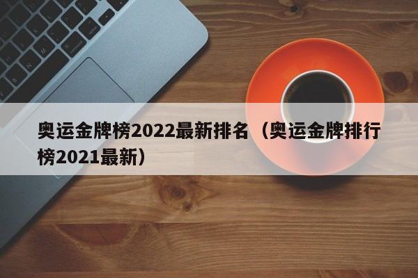 奥运金牌榜2022最新排名（奥运金牌排行榜2021最新）