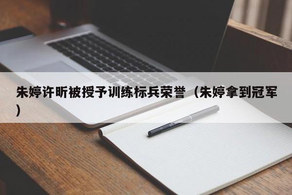 朱婷许昕被授予训练标兵荣誉（朱婷拿到冠军）