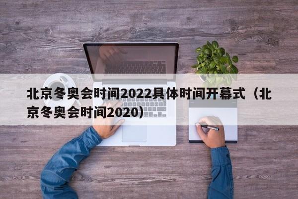 北京冬奥会时间2022具体时间开幕式（北京冬奥会时间2020）