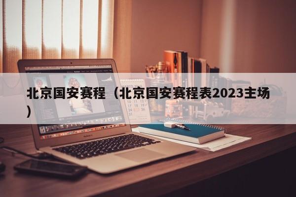 北京国安赛程（北京国安赛程表2023主场）