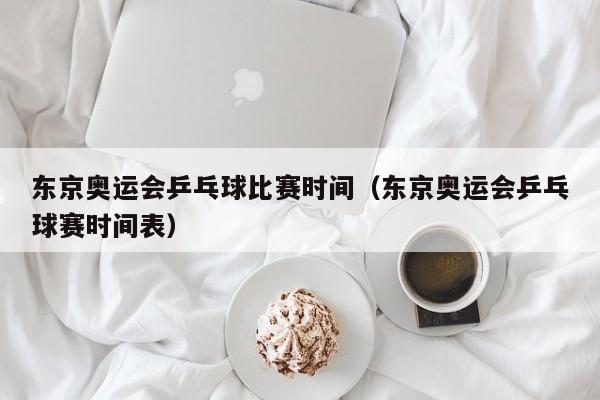 东京奥运会乒乓球比赛时间（东京奥运会乒乓球赛时间表）