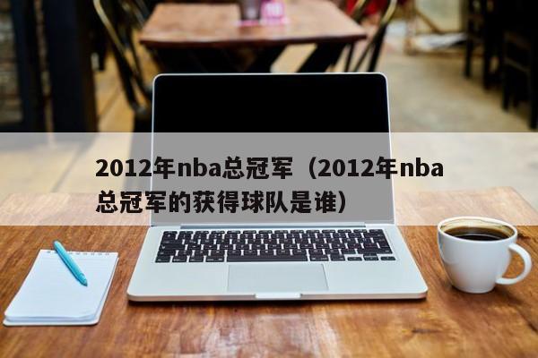 2012年nba总冠军（2012年nba总冠军的获得球队是谁）