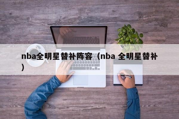 nba全明星替补阵容（nba 全明星替补）