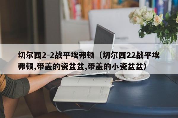 切尔西2-2战平埃弗顿（切尔西22战平埃弗顿,带盖的瓷盆盆,带盖的小瓷盆盆）