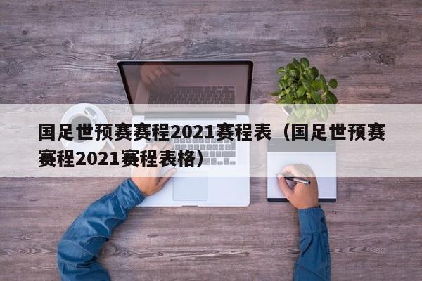 国足世预赛赛程2021赛程表（国足世预赛赛程2021赛程表格）