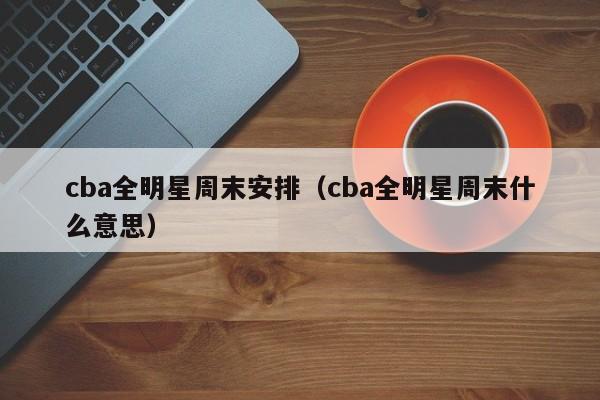 cba全明星周末安排（cba全明星周末什么意思）