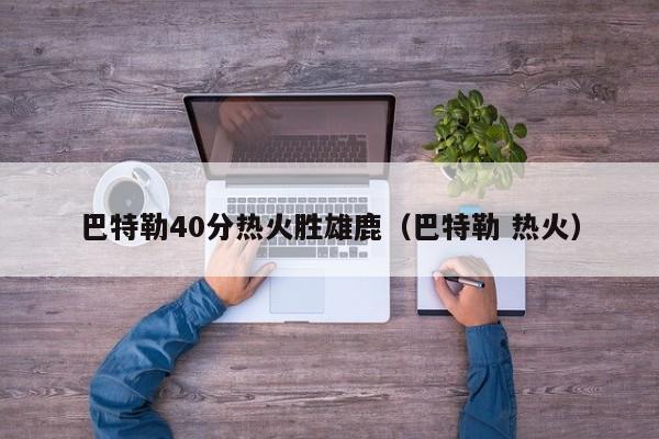 巴特勒40分热火胜雄鹿（巴特勒 热火）