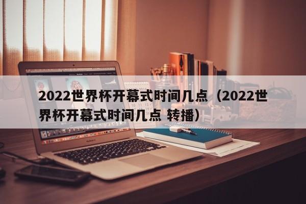 2022世界杯开幕式时间几点（2022世界杯开幕式时间几点 转播）