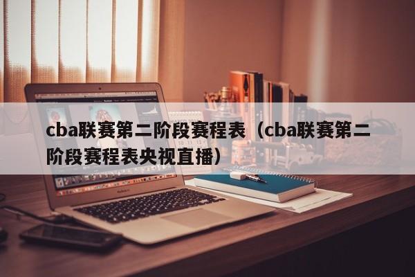 cba联赛第二阶段赛程表（cba联赛第二阶段赛程表央视直播）