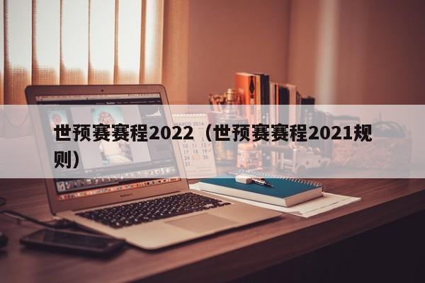 世预赛赛程2022（世预赛赛程2021规则）