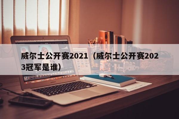 威尔士公开赛2021（威尔士公开赛2023冠军是谁）