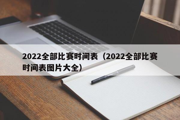 2022全部比赛时间表（2022全部比赛时间表图片大全）