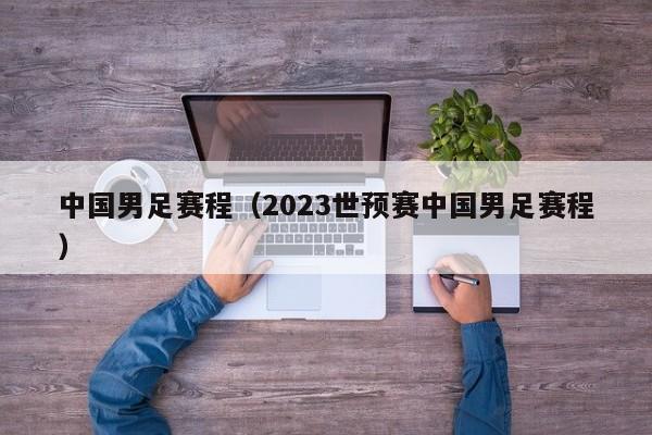 中国男足赛程（2023世预赛中国男足赛程）