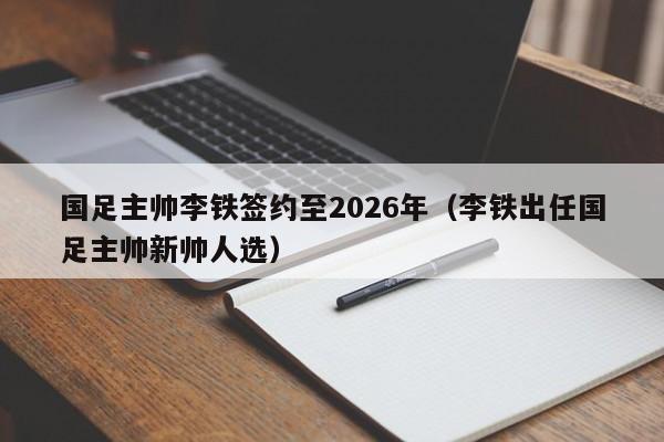 国足主帅李铁签约至2026年（李铁出任国足主帅新帅人选）