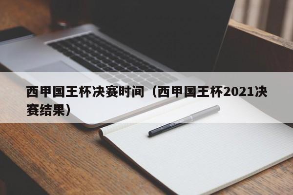 西甲国王杯决赛时间（西甲国王杯2021决赛结果）