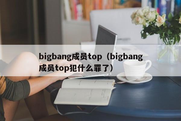 bigbang成员top（bigbang成员top犯什么罪了）