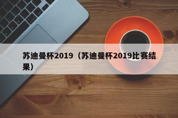 苏迪曼杯2019（苏迪曼杯2019比赛结果）