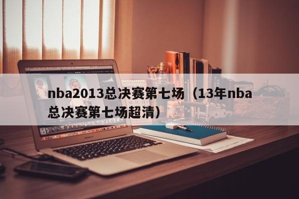 nba2013总决赛第七场（13年nba总决赛第七场超清）