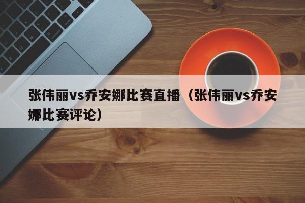 张伟丽vs乔安娜比赛直播（张伟丽vs乔安娜比赛评论）