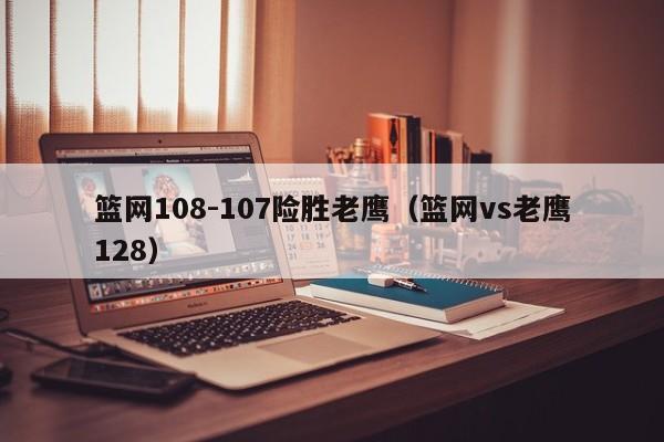 篮网108-107险胜老鹰（篮网vs老鹰128）