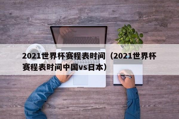 2021世界杯赛程表时间（2021世界杯赛程表时间中国vs日本）