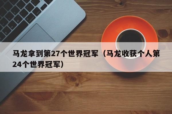 马龙拿到第27个世界冠军（马龙收获个人第24个世界冠军）