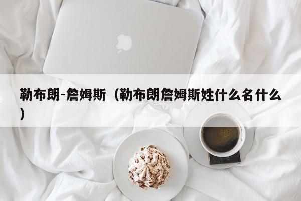 勒布朗-詹姆斯（勒布朗詹姆斯姓什么名什么）