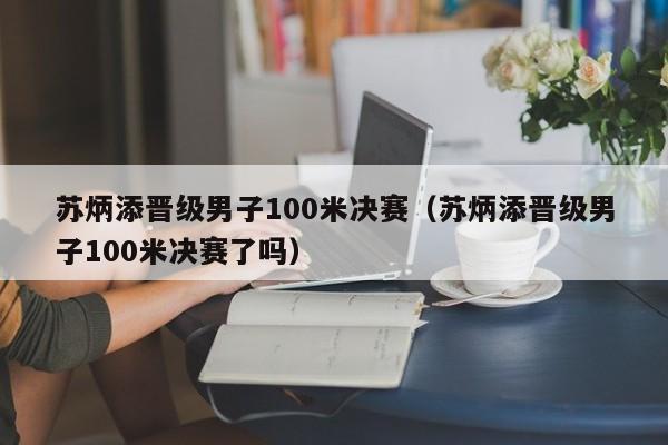 苏炳添晋级男子100米决赛（苏炳添晋级男子100米决赛了吗）