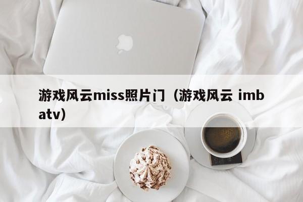 游戏风云miss照片门（游戏风云 imbatv）