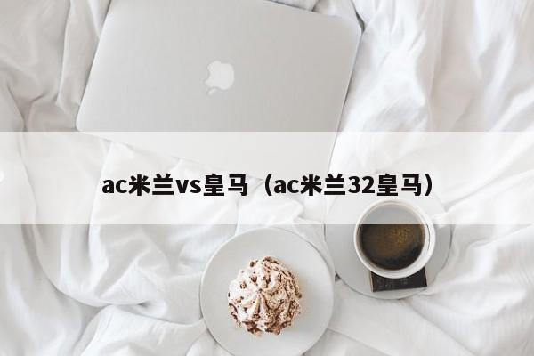 ac米兰vs皇马（ac米兰32皇马）