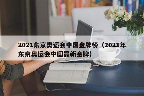 2021东京奥运会中国金牌榜（2021年东京奥运会中国最新金牌）