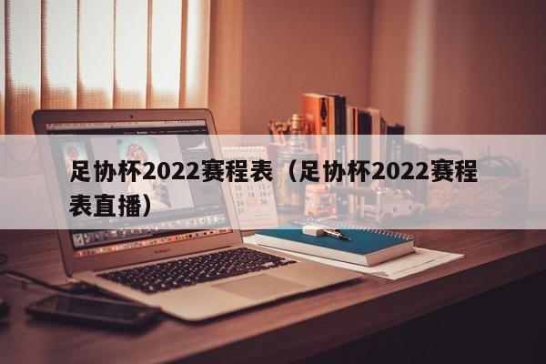 足协杯2022赛程表（足协杯2022赛程表直播）