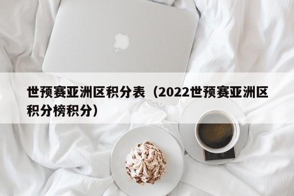 世预赛亚洲区积分表（2022世预赛亚洲区积分榜积分）