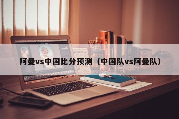 阿曼vs中国比分预测（中国队vs阿曼队）