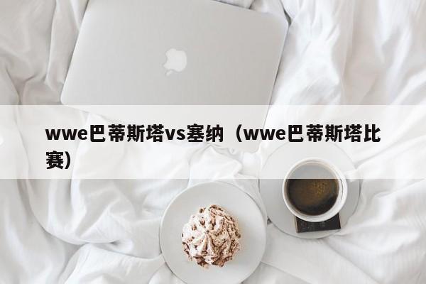 wwe巴蒂斯塔vs塞纳（wwe巴蒂斯塔比赛）