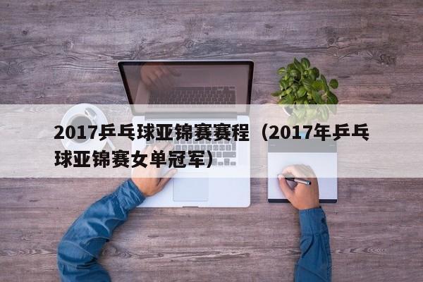 2017乒乓球亚锦赛赛程（2017年乒乓球亚锦赛女单冠军）