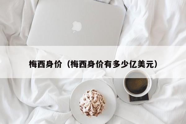 梅西身价（梅西身价有多少亿美元）