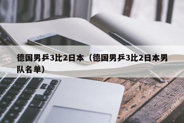 德国男乒3比2日本（德国男乒3比2日本男队名单）