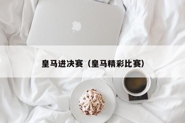 皇马进决赛（皇马精彩比赛）