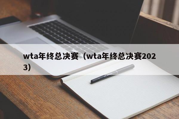 wta年终总决赛（wta年终总决赛2023）