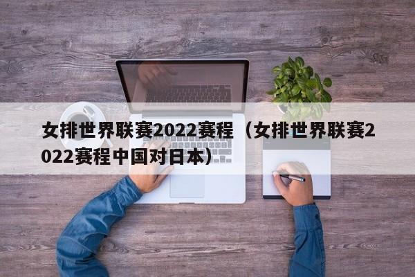 女排世界联赛2022赛程（女排世界联赛2022赛程中国对日本）