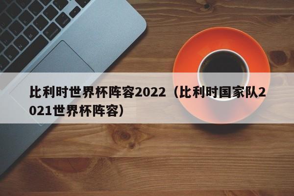 比利时世界杯阵容2022（比利时国家队2021世界杯阵容）