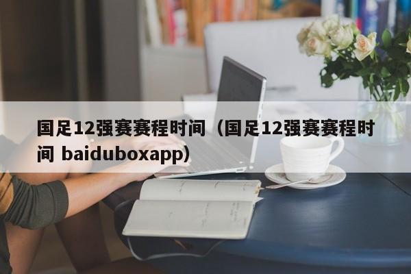 国足12强赛赛程时间（国足12强赛赛程时间 baiduboxapp）