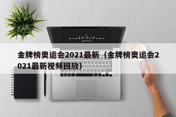 金牌榜奥运会2021最新（金牌榜奥运会2021最新视频回放）