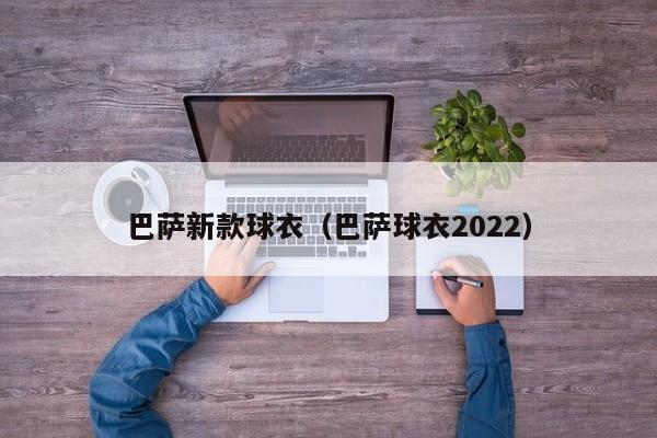 巴萨新款球衣（巴萨球衣2022）